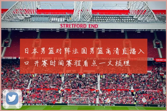 日本男篮对阵法国男篮高清直播入口 开赛时间赛程看点一文梳理