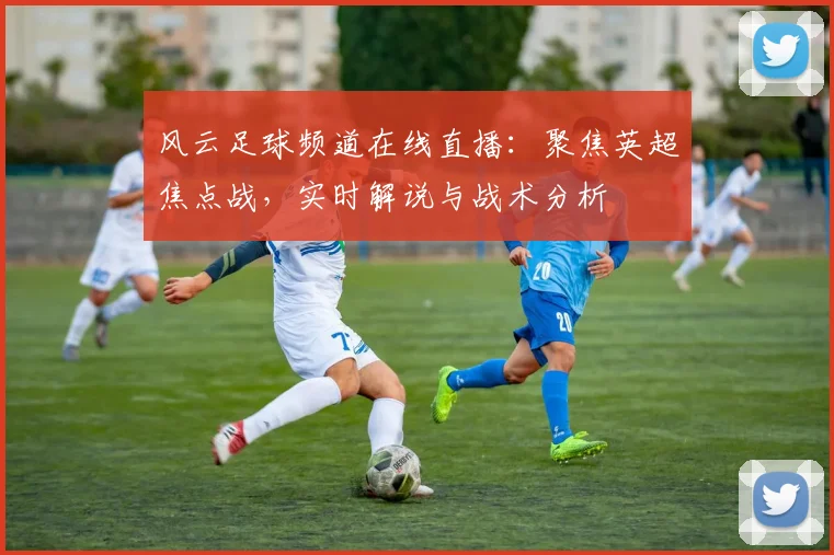 风云足球频道在线直播:聚焦英超焦点战,实时解说与战术分析