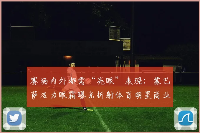 赛场内外都需“亮眼”表现:蒙巴萨活力眼霜曝光折射体育明星商业代言新考量