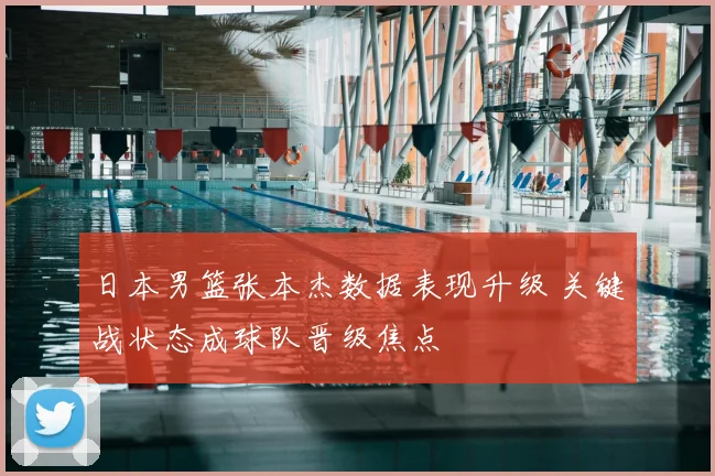 日本男篮张本杰数据表现升级 关键战状态成球队晋级焦点