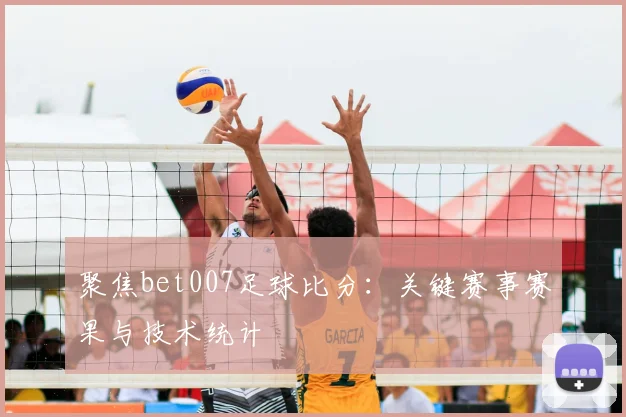 聚焦bet007足球比分:关键赛事赛果与技术统计