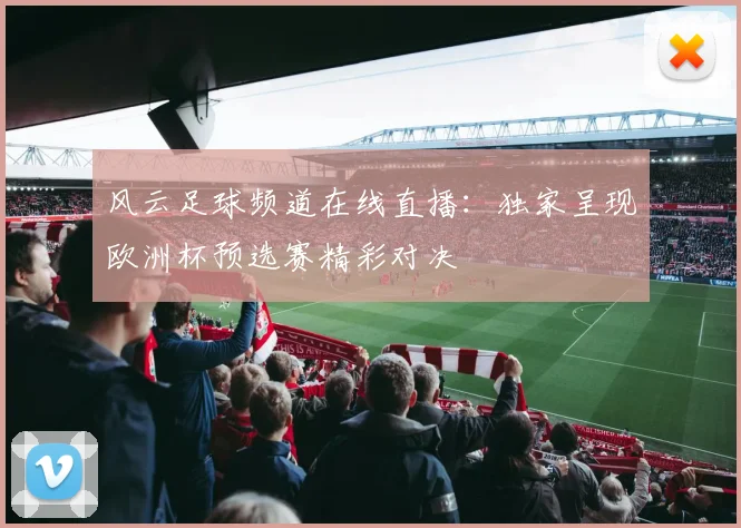 风云足球频道在线直播:独家呈现欧洲杯预选赛精彩对决