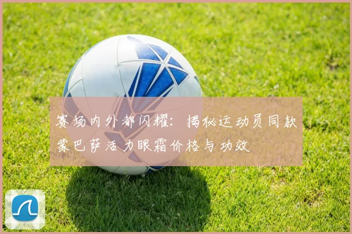 赛场内外都闪耀:揭秘运动员同款蒙巴萨活力眼霜价格与功效