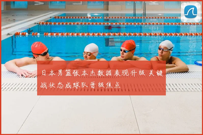 日本男篮张本杰数据表现升级 关键战状态成球队晋级焦点