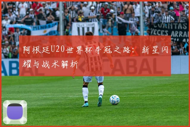 阿根廷U20世界杯夺冠之路：新星闪耀与战术解析