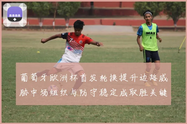 葡萄牙欧洲杯首发轮换提升边路威胁中场组织与防守稳定成取胜关键