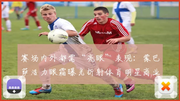 赛场内外都需“亮眼”表现:蒙巴萨活力眼霜曝光折射体育明星商业代言新考量