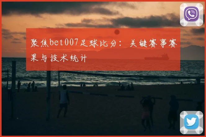聚焦bet007足球比分：关键赛事赛果与技术统计